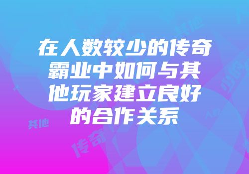 在人数较少的传奇霸业中如何与其他玩家建立良好的合作关系