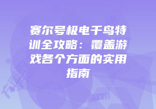 赛尔号极电千鸟特训全攻略：覆盖游戏各个方面的实用指南