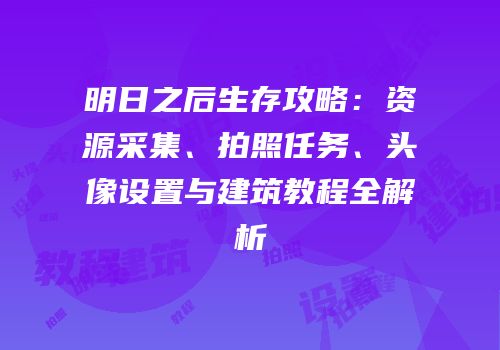 明日之后生存攻略：资源采集、拍照任务、头像设置与建筑教程全解析
