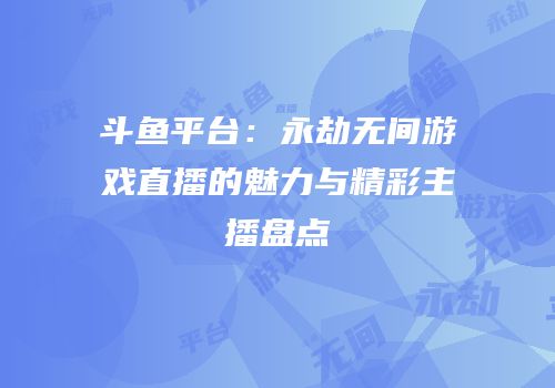 斗鱼平台：永劫无间游戏直播的魅力与精彩主播盘点