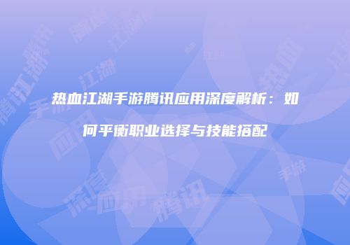 热血江湖手游腾讯应用深度解析：如何平衡职业选择与技能搭配