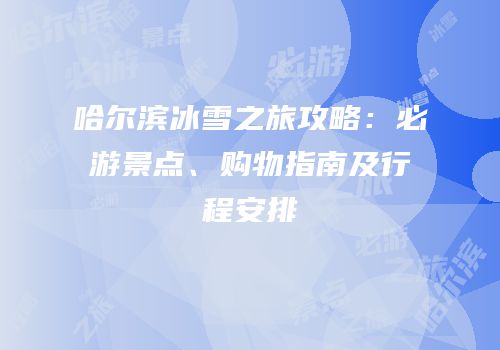 哈尔滨冰雪之旅攻略：必游景点、购物指南及行程安排