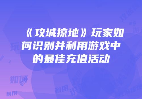 《攻城掠地》玩家如何识别并利用游戏中的最佳充值活动