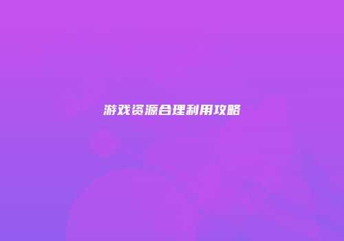 游戏资源合理利用攻略