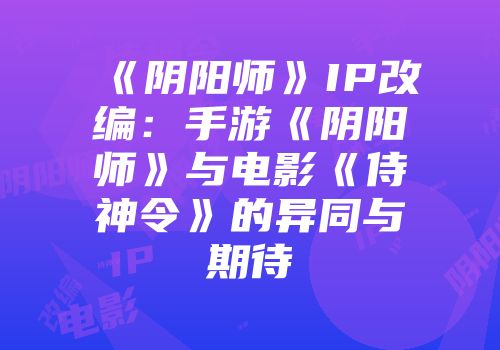 《阴阳师》IP改编：手游《阴阳师》与电影《侍神令》的异同与期待