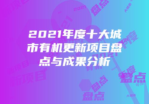 2021年度十大城市有机更新项目盘点与成果分析