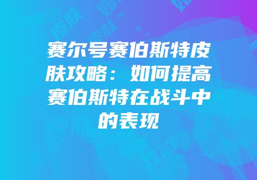 赛尔号赛伯斯特皮肤攻略：如何提高赛伯斯特在战斗中的表现
