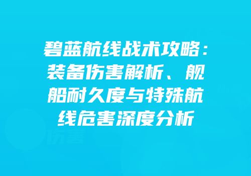 碧蓝航线战术攻略：装备伤害解析、舰船耐久度与特殊航线危害深度分析