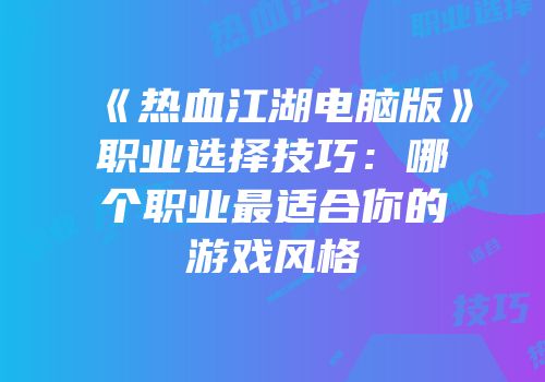 《热血江湖电脑版》职业选择技巧:哪个职业最适合你的游戏风格