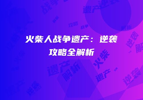 火柴人战争遗产：逆袭攻略全解析