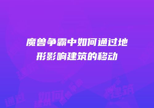 魔兽争霸中如何通过地形影响建筑的移动