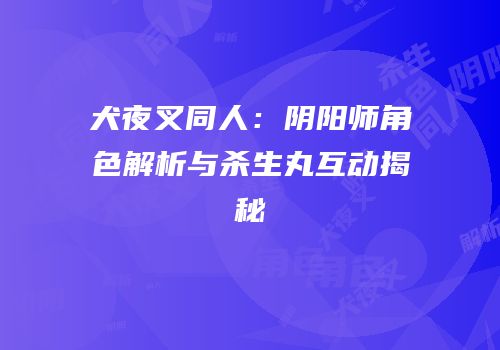 犬夜叉同人：阴阳师角色解析与杀生丸互动揭秘