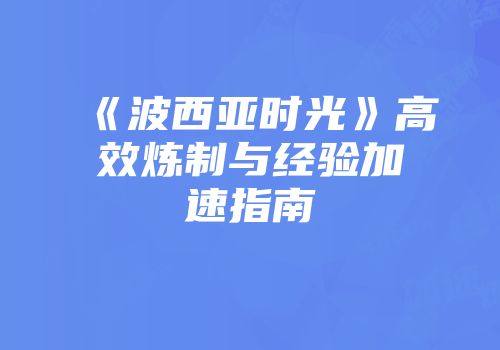 《波西亚时光》高效炼制与经验加速指南