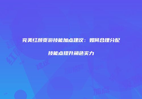 完美红颜页游技能加点建议：如何合理分配技能点提升角色实力