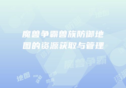 魔兽争霸兽族防御地图的资源获取与管理