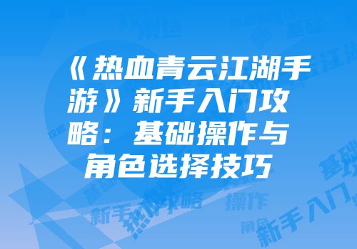《热血青云江湖手游》新手入门攻略：基础操作与角色选择技巧