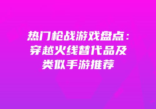 热门枪战游戏盘点：穿越火线替代品及类似手游推荐