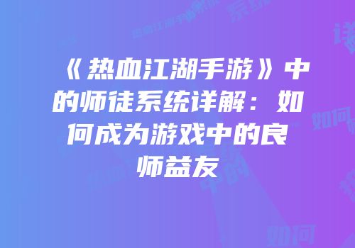 《热血江湖手游》中的师徒系统详解：如何成为游戏中的良师益友