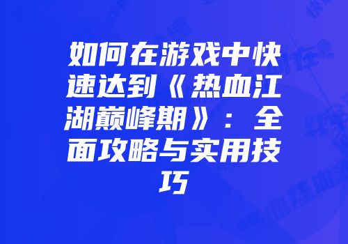 如何在游戏中快速达到《热血江湖巅峰期》：全面攻略与实用技巧
