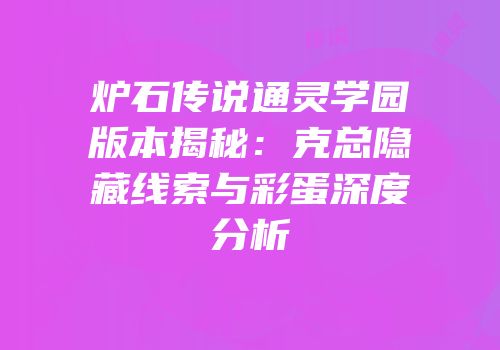 炉石传说通灵学园版本揭秘：克总隐藏线索与彩蛋深度分析