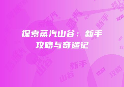 探索蒸汽山谷：新手攻略与奇遇记