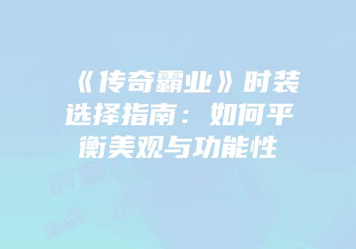 《传奇霸业》时装选择指南：如何平衡美观与功能性