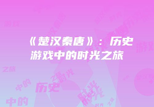 《楚汉秦唐》：历史游戏中的时光之旅