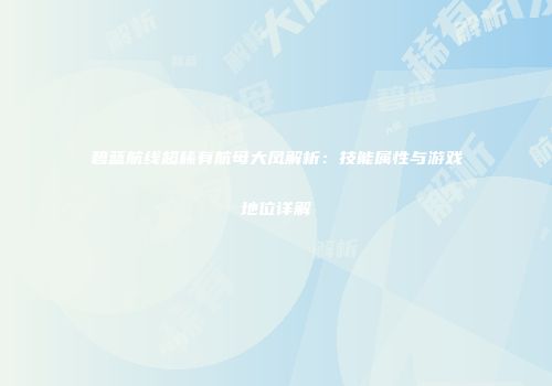 碧蓝航线超稀有航母大凤解析：技能属性与游戏地位详解