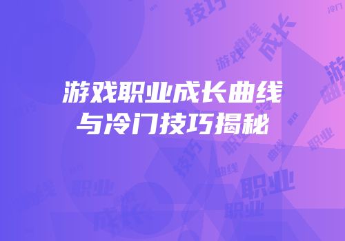 游戏职业成长曲线与冷门技巧揭秘