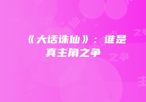 《大话诛仙》：谁是真主角之争