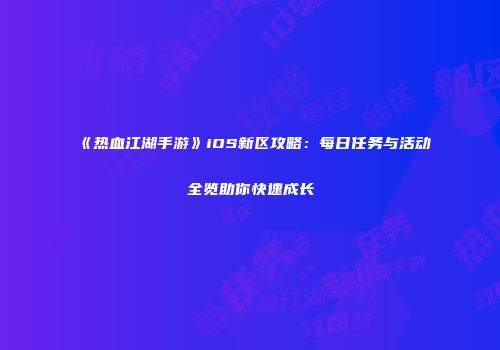 《热血江湖手游》iOS新区攻略：每日任务与活动全览助你快速成长