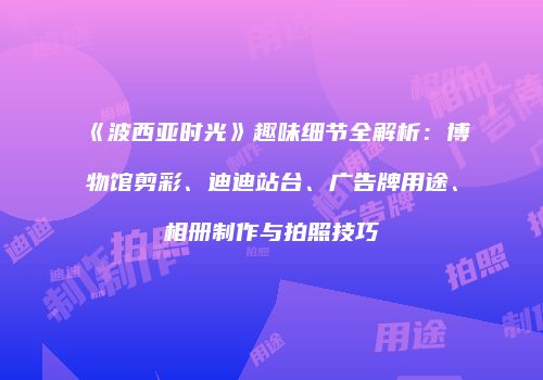 《波西亚时光》趣味细节全解析：博物馆剪彩、迪迪站台、广告牌用途、相册制作与拍照技巧