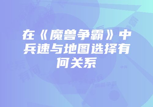 在《魔兽争霸》中兵速与地图选择有何关系
