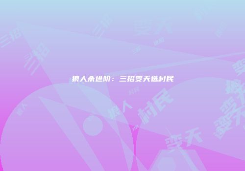 狼人杀进阶：三招变天选村民