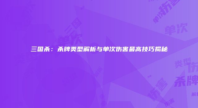 三国杀：杀牌类型解析与单次伤害最高技巧揭秘