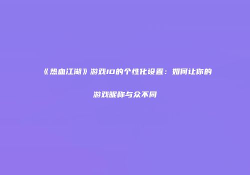 《热血江湖》游戏ID的个性化设置：如何让你的游戏昵称与众不同