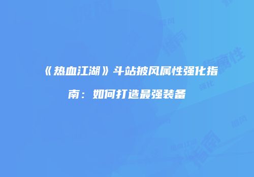 《热血江湖》斗站披风属性强化指南：如何打造最强装备