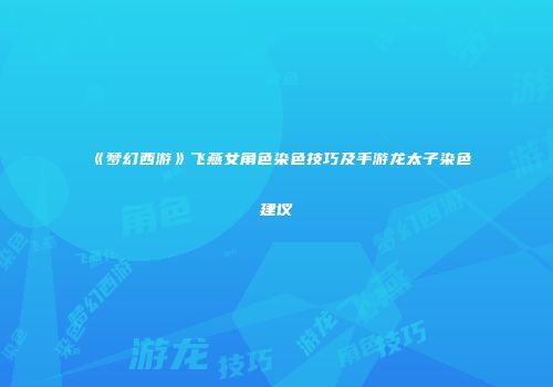 《梦幻西游》飞燕女角色染色技巧及手游龙太子染色建议