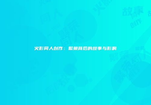 火影同人创作：繁荣背后的故事与影响