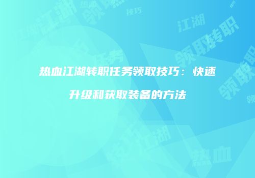 热血江湖转职任务领取技巧：快速升级和获取装备的方法
