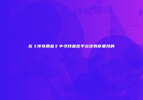 在《传奇霸业》中寻找最佳平台这有你要找的