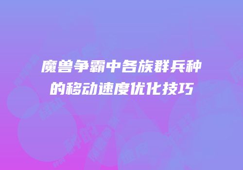 魔兽争霸中各族群兵种的移动速度优化技巧