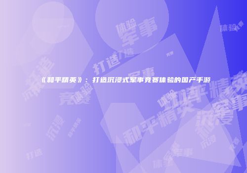 《和平精英》：打造沉浸式军事竞赛体验的国产手游