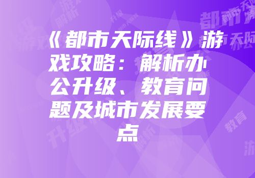 《都市天际线》游戏攻略：解析办公升级、教育问题及城市发展要点