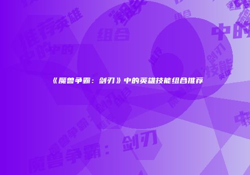 《魔兽争霸：剑刃》中的英雄技能组合推荐