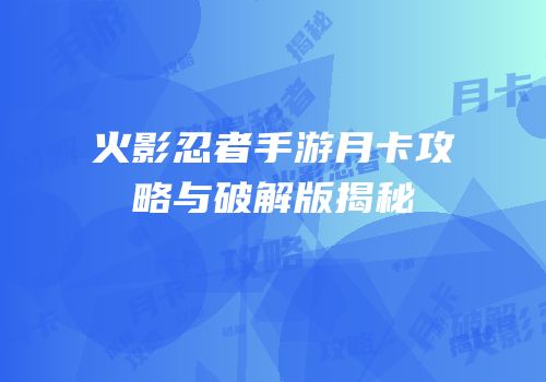 火影忍者手游月卡攻略与破解版揭秘