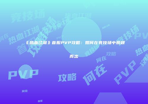 《热血江湖》首服PVP攻略:如何在竞技场中脱颖而出