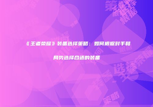 《王者荣耀》装备选择策略：如何根据对手和局势选择合适的装备