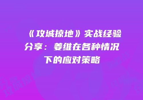 《攻城掠地》实战经验分享：姜维在各种情况下的应对策略