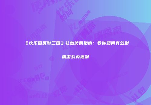《欢乐园页游三国》礼包使用指南:教你如何有效利用游戏内福利